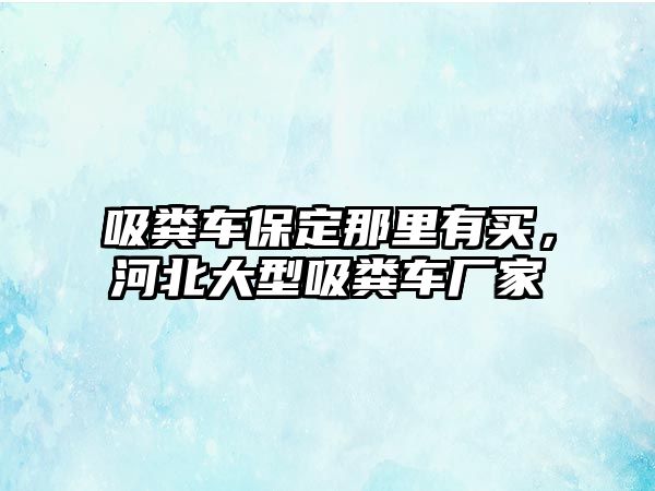 吸糞車保定那里有買，河北大型吸糞車廠家