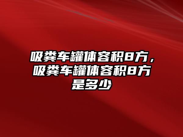 吸糞車罐體容積8方，吸糞車罐體容積8方是多少