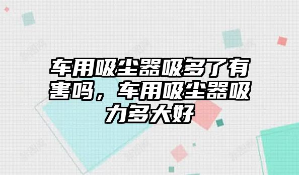 車用吸塵器吸多了有害嗎，車用吸塵器吸力多大好