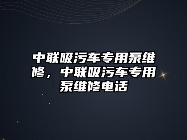 中聯(lián)吸污車專用泵維修，中聯(lián)吸污車專用泵維修電話