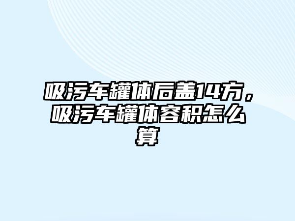 吸污車罐體后蓋14方，吸污車罐體容積怎么算