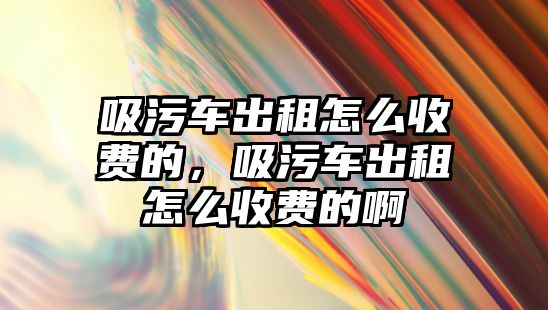 吸污車出租怎么收費(fèi)的，吸污車出租怎么收費(fèi)的啊