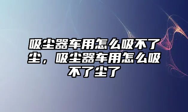 吸塵器車(chē)用怎么吸不了塵，吸塵器車(chē)用怎么吸不了塵了