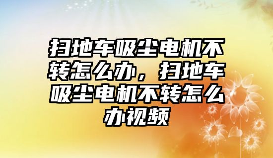 掃地車吸塵電機(jī)不轉(zhuǎn)怎么辦，掃地車吸塵電機(jī)不轉(zhuǎn)怎么辦視頻