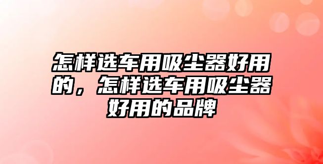 怎樣選車用吸塵器好用的，怎樣選車用吸塵器好用的品牌