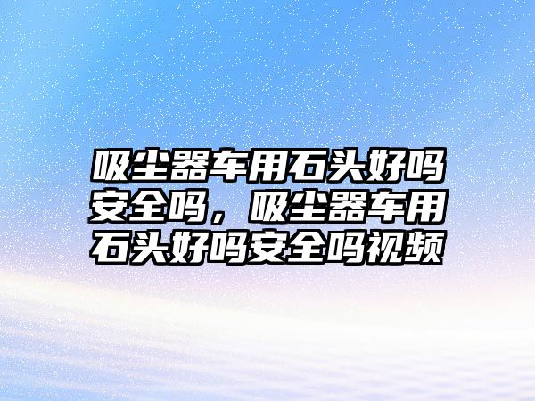 吸塵器車用石頭好嗎安全嗎，吸塵器車用石頭好嗎安全嗎視頻