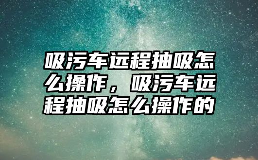 吸污車遠程抽吸怎么操作，吸污車遠程抽吸怎么操作的