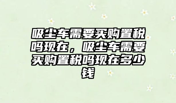 吸塵車需要買購置稅嗎現(xiàn)在，吸塵車需要買購置稅嗎現(xiàn)在多少錢