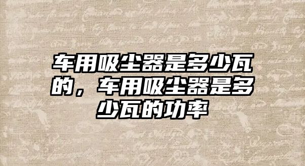 車用吸塵器是多少瓦的，車用吸塵器是多少瓦的功率