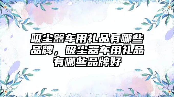 吸塵器車用禮品有哪些品牌，吸塵器車用禮品有哪些品牌好