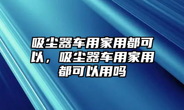 吸塵器車用家用都可以，吸塵器車用家用都可以用嗎