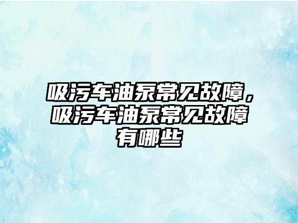 吸污車油泵常見故障，吸污車油泵常見故障有哪些