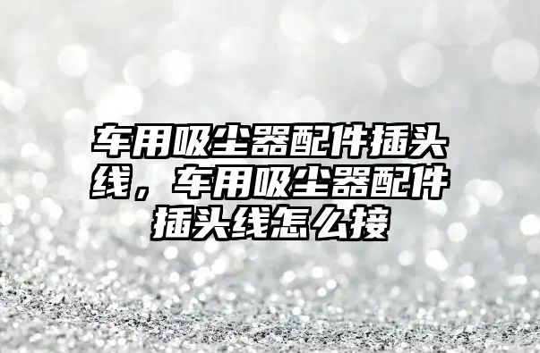 車用吸塵器配件插頭線，車用吸塵器配件插頭線怎么接