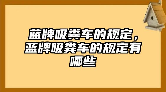 藍(lán)牌吸糞車(chē)的規(guī)定，藍(lán)牌吸糞車(chē)的規(guī)定有哪些