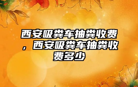 西安吸糞車抽糞收費(fèi)，西安吸糞車抽糞收費(fèi)多少