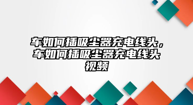 車如何插吸塵器充電線頭，車如何插吸塵器充電線頭視頻