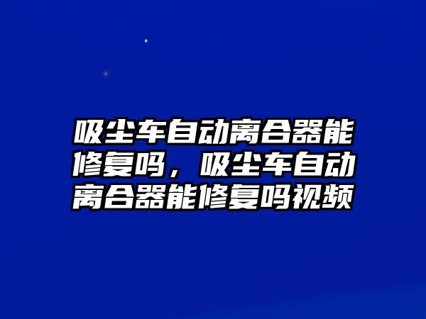 吸塵車自動離合器能修復(fù)嗎，吸塵車自動離合器能修復(fù)嗎視頻