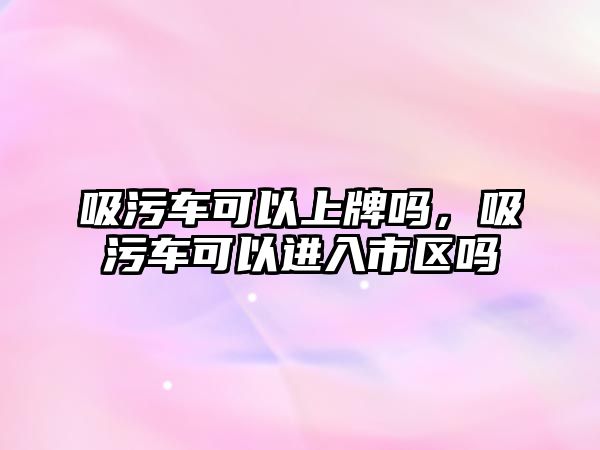 吸污車可以上牌嗎，吸污車可以進入市區(qū)嗎