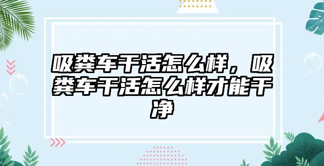 吸糞車干活怎么樣，吸糞車干活怎么樣才能干凈