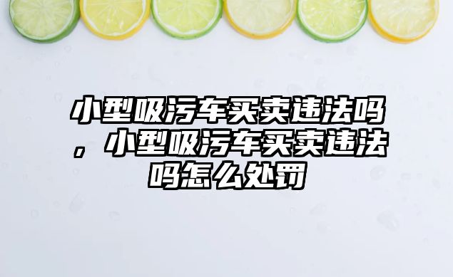 小型吸污車買賣違法嗎，小型吸污車買賣違法嗎怎么處罰