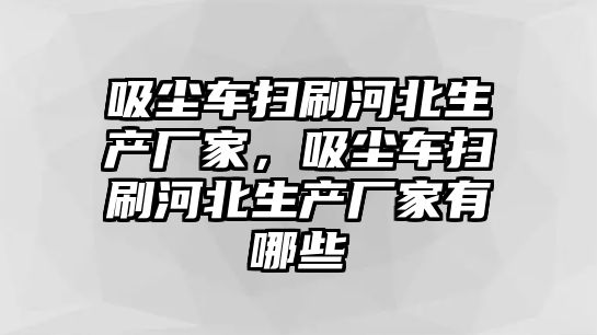 吸塵車掃刷河北生產(chǎn)廠家，吸塵車掃刷河北生產(chǎn)廠家有哪些