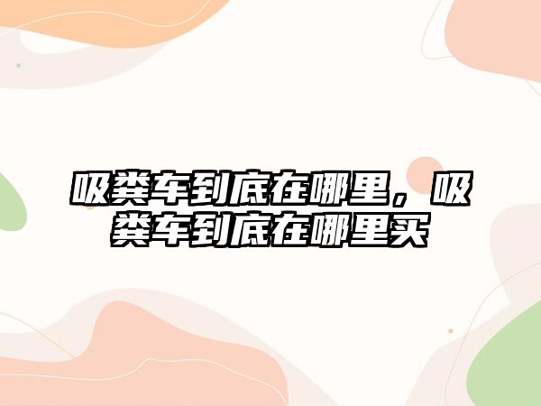 吸糞車到底在哪里，吸糞車到底在哪里買