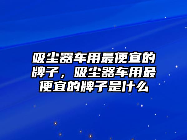 吸塵器車用最便宜的牌子，吸塵器車用最便宜的牌子是什么