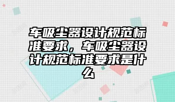 車吸塵器設(shè)計規(guī)范標準要求，車吸塵器設(shè)計規(guī)范標準要求是什么