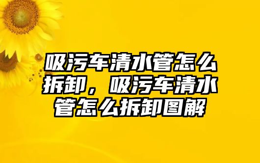 吸污車清水管怎么拆卸，吸污車清水管怎么拆卸圖解