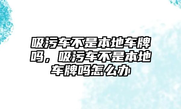 吸污車不是本地車牌嗎，吸污車不是本地車牌嗎怎么辦