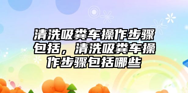 清洗吸糞車操作步驟包括，清洗吸糞車操作步驟包括哪些