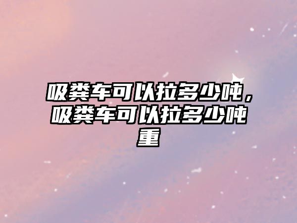 吸糞車可以拉多少噸，吸糞車可以拉多少噸重