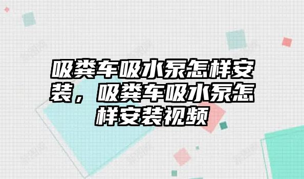 吸糞車吸水泵怎樣安裝，吸糞車吸水泵怎樣安裝視頻