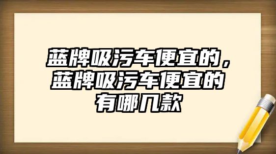 藍牌吸污車便宜的，藍牌吸污車便宜的有哪幾款