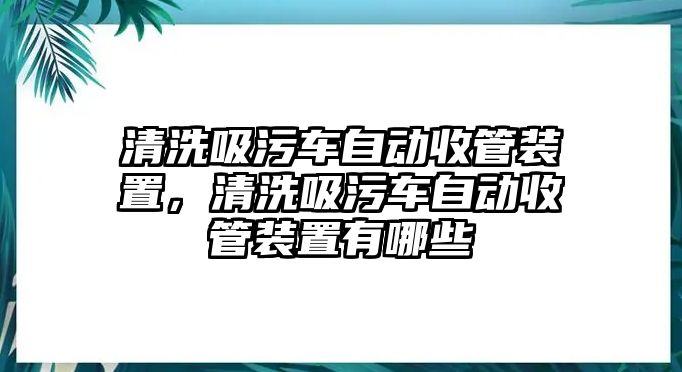 清洗吸污車自動(dòng)收管裝置，清洗吸污車自動(dòng)收管裝置有哪些