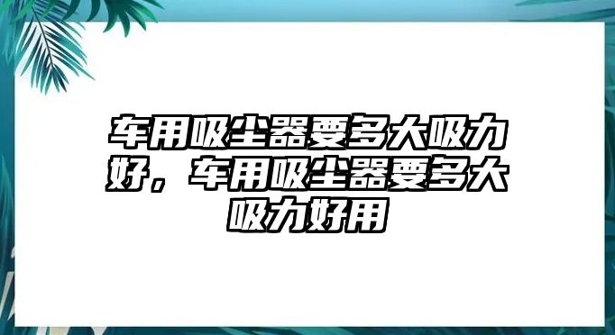 車用吸塵器要多大吸力好，車用吸塵器要多大吸力好用