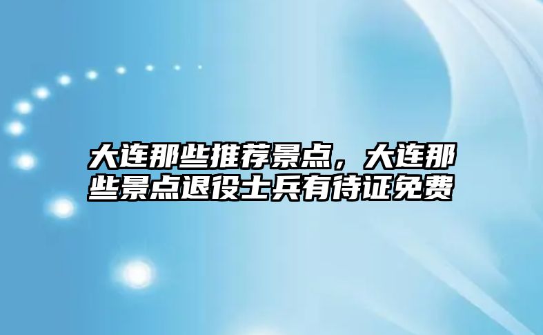 大連那些推薦景點(diǎn)，大連那些景點(diǎn)退役士兵有待證免費(fèi)