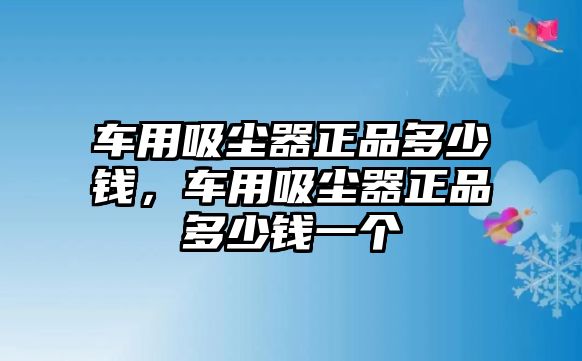 車用吸塵器正品多少錢，車用吸塵器正品多少錢一個(gè)