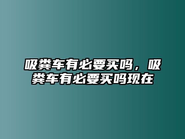 吸糞車有必要買嗎，吸糞車有必要買嗎現(xiàn)在