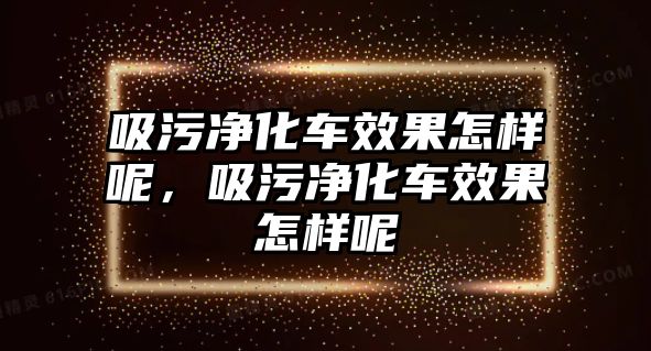 吸污凈化車效果怎樣呢，吸污凈化車效果怎樣呢