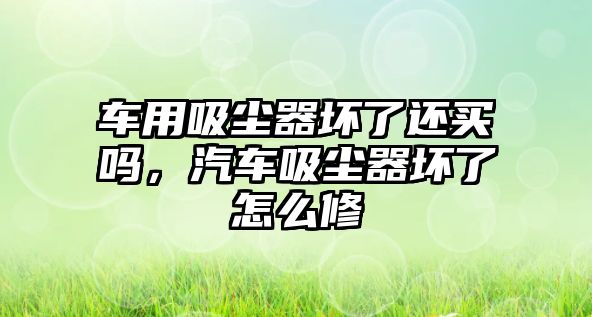 車用吸塵器壞了還買嗎，汽車吸塵器壞了怎么修