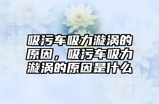 吸污車吸力漩渦的原因，吸污車吸力漩渦的原因是什么