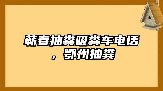 蘄春抽糞吸糞車電話，鄂州抽糞