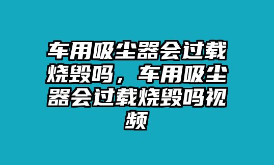 車用吸塵器會過載燒毀嗎，車用吸塵器會過載燒毀嗎視頻