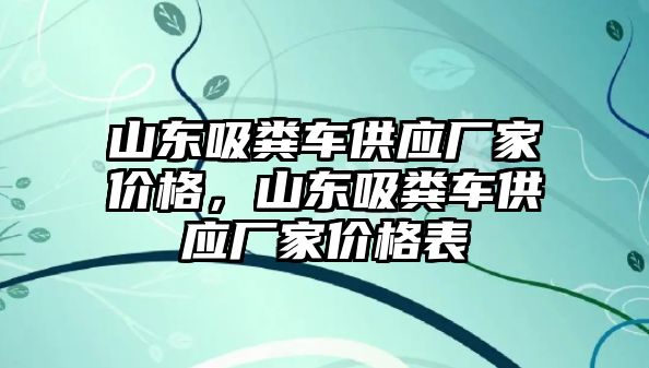 山東吸糞車供應(yīng)廠家價格，山東吸糞車供應(yīng)廠家價格表