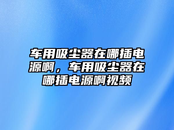 車用吸塵器在哪插電源啊，車用吸塵器在哪插電源啊視頻