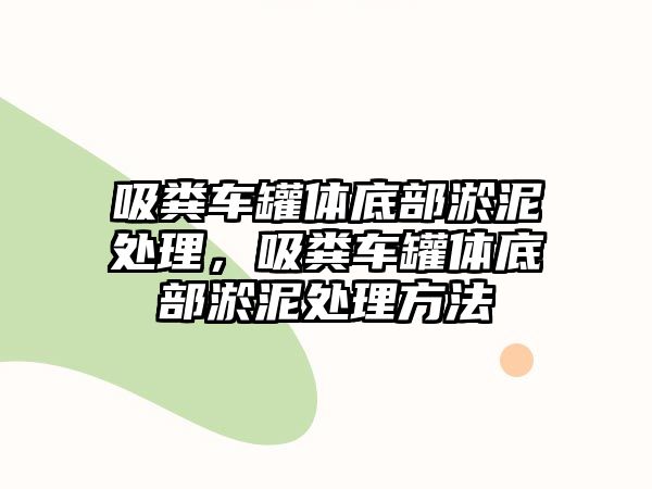 吸糞車罐體底部淤泥處理，吸糞車罐體底部淤泥處理方法