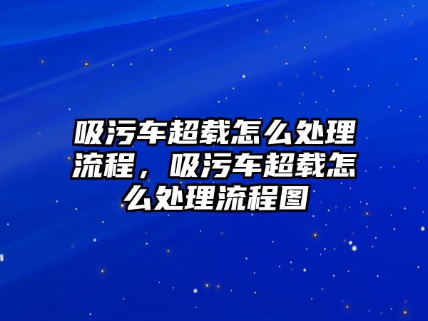 吸污車超載怎么處理流程，吸污車超載怎么處理流程圖