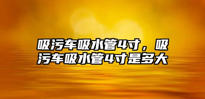 吸污車吸水管4寸，吸污車吸水管4寸是多大