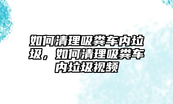 如何清理吸糞車內(nèi)垃圾，如何清理吸糞車內(nèi)垃圾視頻